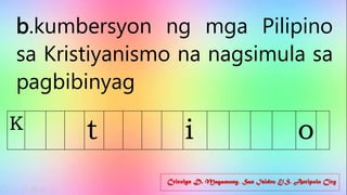 Cricelyn D. Magamong, San Isidro E/S, Antipolo City
b.kumbersyon ng mga Pilipino
sa Kristiyanismo na nagsimula sa
pagbibinyag
K t i o
 