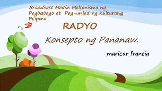 Konsepto ng Pananaw.
maricar francia
Broadcast Media: Mekanismo ng
Pagbabago at Pag-unlad ng Kulturang
Pilipino
RADYO
 