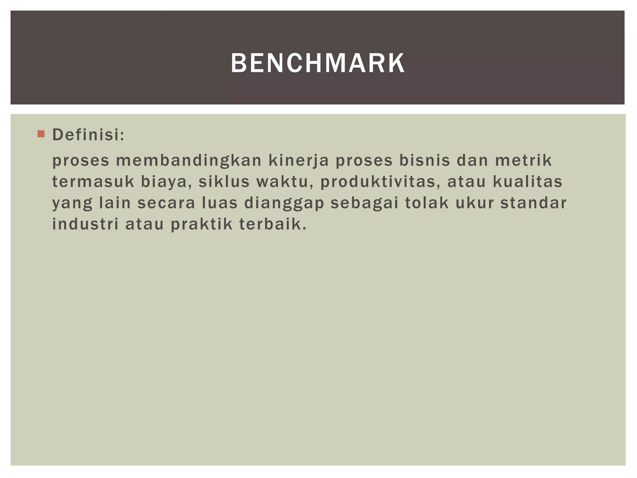  Definisi:
proses membandingkan kinerja proses bisnis dan metrik
termasuk biaya, siklus waktu, produktivitas, atau kualitas
yang lain secara luas dianggap sebagai tolak ukur standar
industri atau praktik terbaik.
BENCHMARK
 