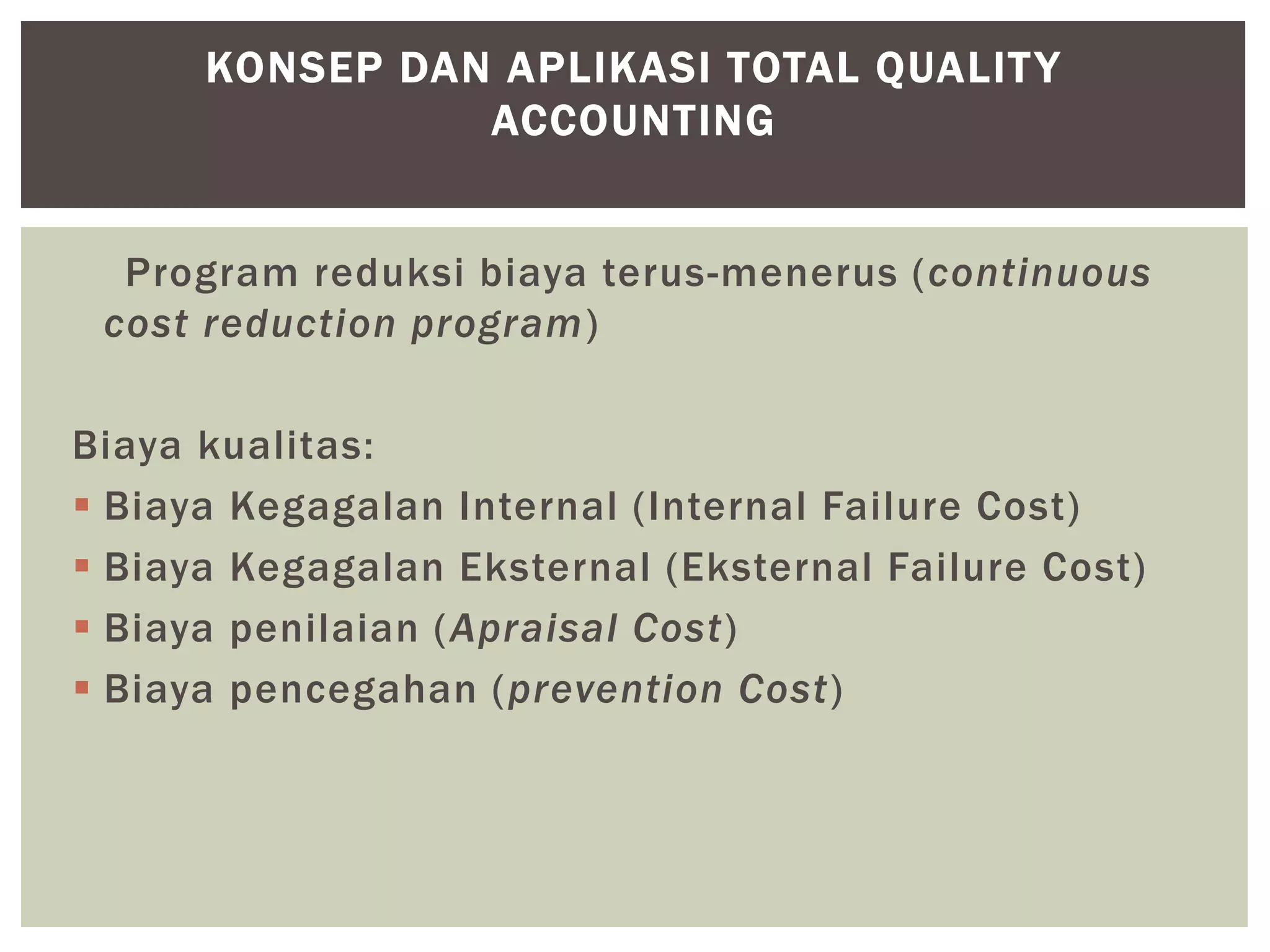 Program reduksi biaya terus-menerus (continuous
cost reduction program)
Biaya kualitas:
 Biaya Kegagalan Internal (Internal Failure Cost)
 Biaya Kegagalan Eksternal (Eksternal Failure Cost)
 Biaya penilaian (Apraisal Cost)
 Biaya pencegahan (prevention Cost)
KONSEP DAN APLIKASI TOTAL QUALITY
ACCOUNTING
 