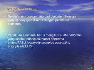 Dengan cara tertentu 06/07/09 Transi  Seluruh pemrosesan data dari pengidentifikasian sampai penyajian disebut dengan perlakuan akuntansi. Perlakuan akuntansi harus mengikuti suatu pedoman yang disebut prinsip akuntansi berterima umum/PABU  (generally accepted accounting principles/GAAP). 