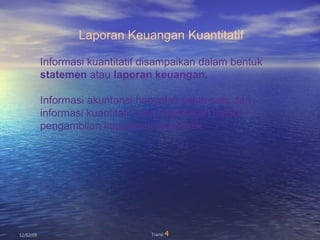 06/07/09 Transi  Laporan Keuangan Kuantitatif Informasi kuantitatif disampaikan dalam bentuk statemen  atau  laporan keu ang an. Informasi akuntansi hanyalah salah satu dari informasi kuantitatif yang diperlukan dalam pengambilan keputusan ekonomik. 