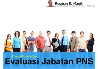 Rusman R. Manik 
swamandiri.wordpress.com | slideshare.net/rusmanik | 081 668 9361 
Konsep Umum tentang 
Evaluasi Jabatan PNS 
 