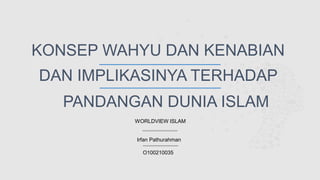 KONSEP WAHYU DAN KENABIAN
WORLDVIEW ISLAM
DAN IMPLIKASINYA TERHADAP
PANDANGAN DUNIA ISLAM
Irfan Pathurahman
O100210035
 