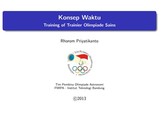 Konsep Waktu
Training of Trainier Olimpiade Sains
Rhorom Priyatikanto
Tim Pembina Olimpiade Astronomi
FMIPA - Institut Teknologi Bandung
c 2013
 