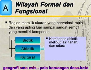  Region memilik ukuran yang bervariasi, mulai
dari yang apling luar sampai sangat sempit
yang memiliki komponen :
Wilayah Formal danWilayah Formal dan
FungsionalFungsionalA
Biotik
Abiotik
Kultural
 Komponen abiotik
meliputi air, tanah,
dan udara
 