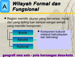  Region memilik ukuran yang bervariasi, mulai
dari yang apling luar sampai sangat sempit
yang memiliki komponen :
Wilayah Formal danWilayah Formal dan
FungsionalFungsionalA
Biotik
Abiotik
Kultural
 Komponen kultural
meliputi kebudayaan
dan teknologi
 