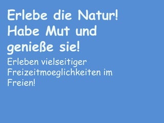 Erlebe die Natur!Habe Mut und genieße sie!Erleben vielseitigerFreizeitmoeglichkeitenim Freien!