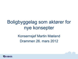 Boligbyggelag som aktører for
nye konsepter
Konsernsjef Martin Mæland
Drammen 26. mars 2012

 