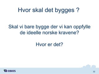 Hvor skal det bygges ?
Skal vi bare bygge der vi kan oppfylle
de ideelle norske kravene?
Hvor er det?

32

 