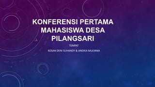 KONFERENSI PERTAMA
  MAHASISWA DESA
    PILANGSARI
                 TEMPAT
   KOSAN DENI SUHANDY & ANDIKA MULYANA
 