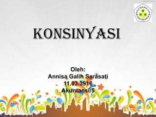 KONSINYASI
Oleh:
Annisa Galih Sarasati
11.03.3916
Akuntansi/5

 