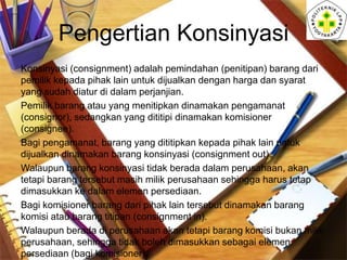 Pengertian Konsinyasi
Konsinyasi (consignment) adalah pemindahan (penitipan) barang dari
pemilik kepada pihak lain untuk d...