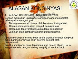 ALASAN KONSINYASI
1. ALASAN CONSIGNOR UNTUK KONSINYASI
Dengan melakukan konsinyasi, consignor akan memperoleh
beberapa keu...
