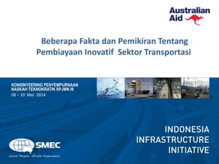 Beberapa Fakta dan Pemikiran Tentang
Pembiayaan Inovatif Sektor Transportasi
KONSINYEERING PENYEMPURNAAN
NASKAH TEKNOKRATIK RPJMN III
08 – 10 Mei 2014
 