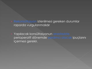 › Rekonsültasyon istenilmesi gereken durumlar
raporda vurgulanmalıdır
› Yapılacak konsültasyonun anesteziste
perioperatif dönemde yardımcı olacak ipuçlarını
içermesi gerekir.
 