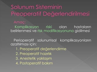 Amaç:
Komplikasyon riski olan hastaların
belirlenmesi ve risk modifikasyonuna gidilmesi
Perioperatif solunumsal komplikasyonların
azaltılması için:
1. Preoperatif değerlendirme
2. Preoperatif hazırlık
3. Anestetik yaklaşım
4. Postoperatif bakım
 