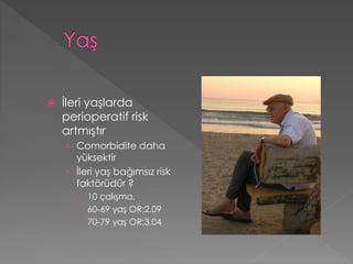  İleri yaşlarda
perioperatif risk
artmıştır
› Comorbidite daha
yüksektir
› İleri yaş bağımsız risk
faktörüdür ?
 10 çalışma,
 60-69 yaş OR:2.09
 70-79 yaş OR:3.04
 