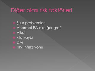  Şuur problemleri
 Anormal PA akciğer grafi
 Alkol
 kilo kaybı
 DM
 HIV infeksiyonu
 