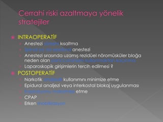  INTRAOPERATİF
› Anestezi süresini kısaltma
› Spinal ya da epidural anestezi
› Anestezi sırasında uzamış rezidüel nöromüsküler bloğa
neden olan panccuranium kullanmaktan kaçınma
› Laparoskopik girişimlerin tercih edilmesi ?
 POSTOPERATİF
› Narkotik analjezik kullanımını minimize etme
› Epidural analjezi veya interkostal blokaj uygulanması
› İnspirasyonu maksimize etme
› CPAP
› Erken mobilizasyon
 