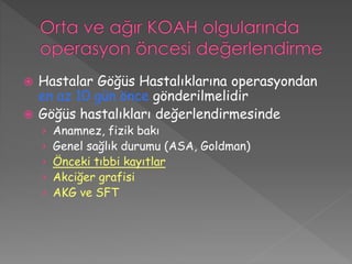  Hastalar Göğüs Hastalıklarına operasyondan
en az 10 gün önce gönderilmelidir
 Göğüs hastalıkları değerlendirmesinde
› Anamnez, fizik bakı
› Genel sağlık durumu (ASA, Goldman)
› Önceki tıbbi kayıtlar
› Akciğer grafisi
› AKG ve SFT
 