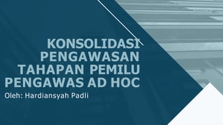 KONSOLIDASI
PENGAWASAN
TAHAPAN PEMILU
PENGAWAS AD HOC
Oleh: Hardiansyah Padli
 