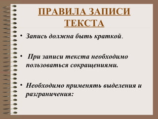 ПРАВИЛА ЗАПИСИ
ТЕКСТА
• Запись должна быть краткой.
• При записи текста необходимо
пользоваться сокращениями.
• Необходимо применять выделения и
разграничения:
 
