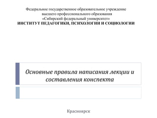 Основные правила написания лекции и
составления конспекта
Красноярск
Федеральное государственное образовательное учреждение
высшего профессионального образования
«Сибирский федеральный университет»
ИНСТИТУТ ПЕДАГОГИКИ, ПСИХОЛОГИИ И СОЦИОЛОГИИ
 