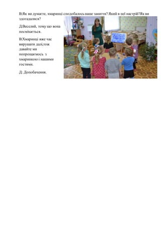 В:Як ви думаєте, хмаринці сподобалосьнаше заняття? Який в неї настрій?Як ви
здогадалися?
Д:Веселий, тому що вона
посміхається.
В:Хмаринці вже час
вирушати далі,тож
давайте ми
попрощаємось з
хмаринкою і нашими
гостями.
Д: Допобачення.
 