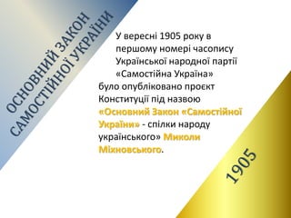 У вересні 1905 року в
першому номері часопису
Української народної партії
«Самостійна Україна»
було опубліковано проєкт
Конституції під назвою
«Основний Закон «Самостійної
України» - спілки народу
українського» Миколи
Міхновського.
 