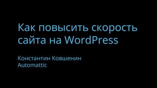 Как повысить скорость
сайта на WordPress
Константин Ковшенин
Automattic
 