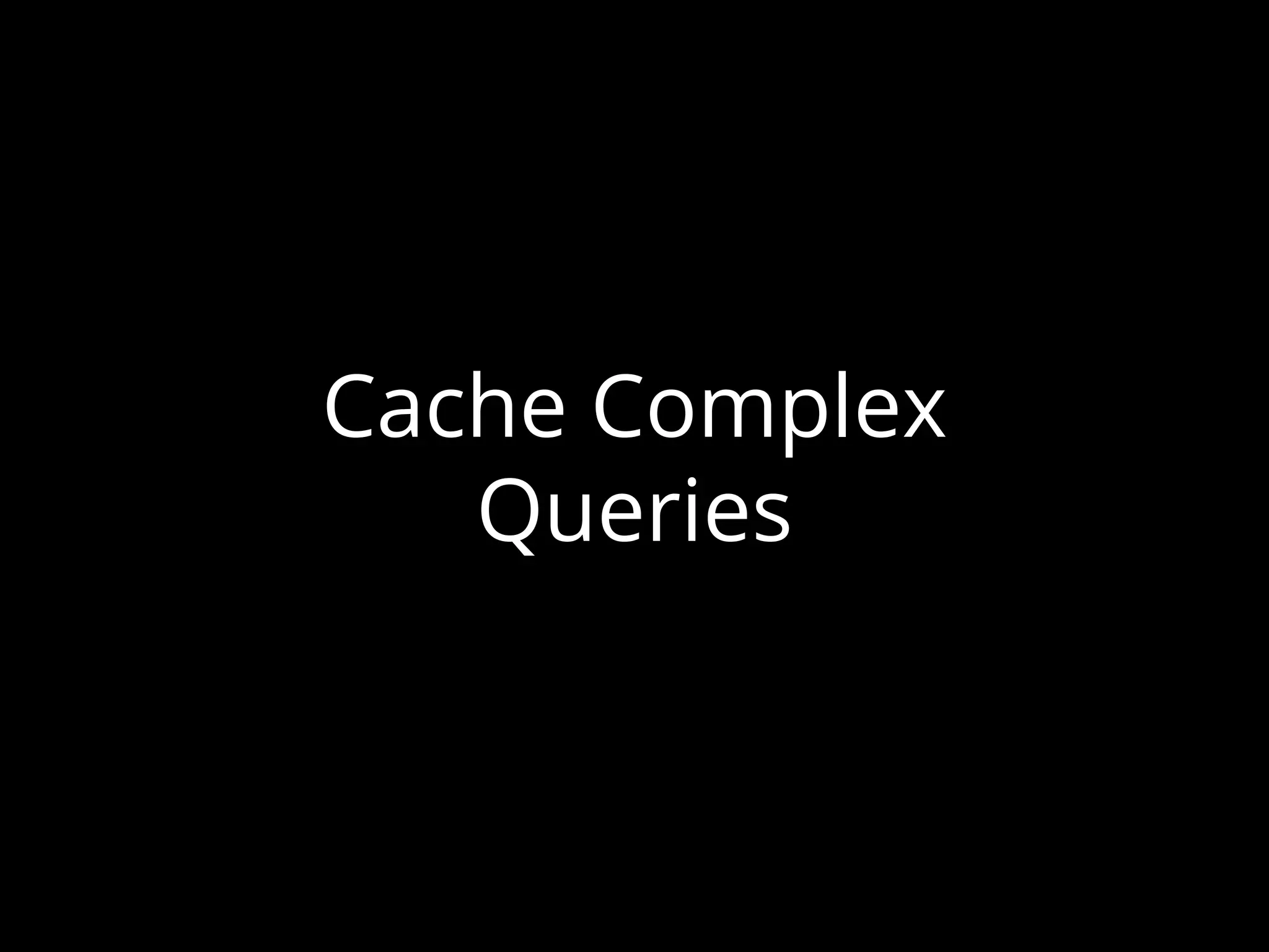 Cache Complex
Queries
 