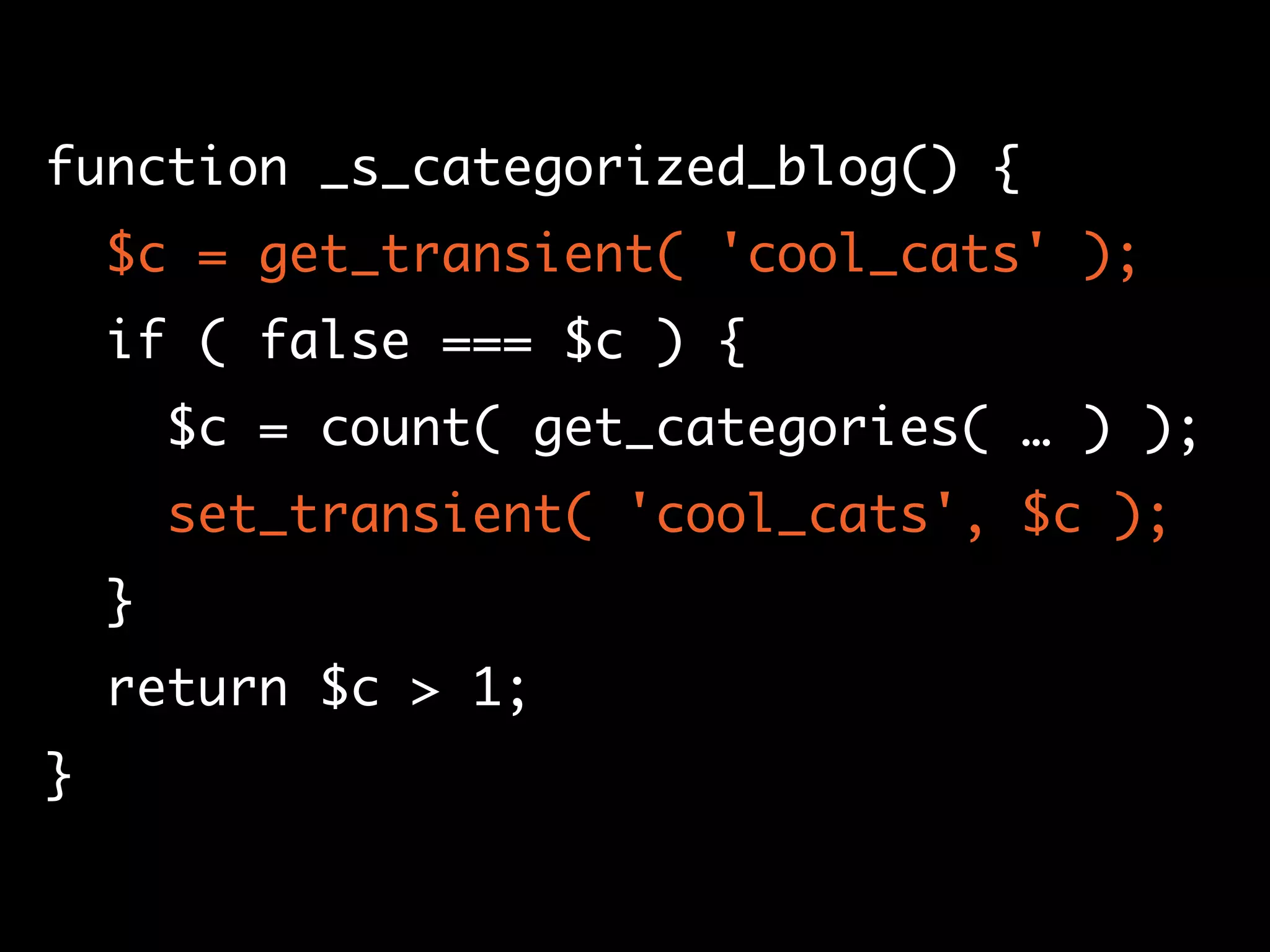 function _s_categorized_blog() {
$c = get_transient( 'cool_cats' );
if ( false === $c ) {
$c = count( get_categories( … ) );
set_transient( 'cool_cats', $c );
}
return $c > 1;
}
 
