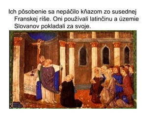 Ich pôsobenie sa nepáčilo kňazom zo susednej
Franskej ríše. Oni používali latinčinu a územie
Slovanov pokladali za svoje.
 
