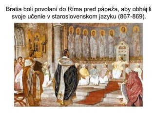 Bratia boli povolaní do Ríma pred pápeža, aby obhájili
svoje učenie v staroslovenskom jazyku (867-869).
 
