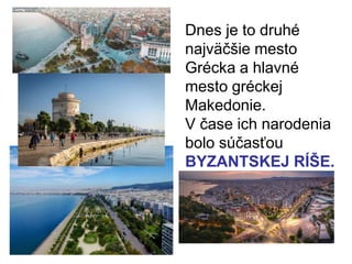 Dnes je to druhé
najväčšie mesto
Grécka a hlavné
mesto gréckej
Makedonie.
V čase ich narodenia
bolo súčasťou
BYZANTSKEJ RÍŠE.
 