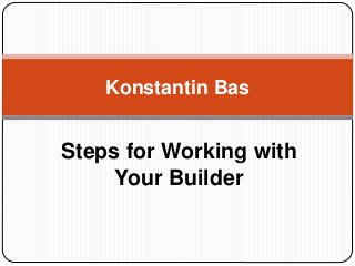 Steps for Working with
Your Builder
Konstantin Bas
 