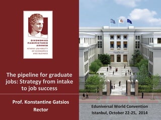 The pipeline for graduate jobs: Strategy from intake to job success 
Prof. Konstantine Gatsios 
Rector 
Eduniversal World Convention 
Istanbul, October 22-25, 2014  