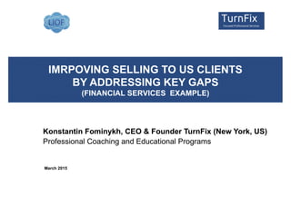 IMRPOVING SELLING TO US CLIENTS
BY ADDRESSING KEY GAPS
(FINANCIAL SERVICES EXAMPLE)
Konstantin Fominykh, CEO & Founder TurnFix (New York, US)
Professional Coaching and Educational Programs
March 2015
 
