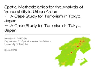Spatial Methodologies for the Analysis of
Vulnerability in Urban Areas
ー A Case Study for Terrorism in Tokyo,
Japan
ー A Case Study for Terrorism in Tokyo,
Japan
Konstantin GREGER
Department for Spatial Information Science
University of Tsukuba

09.04.2013
 