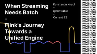 When Streaming
Needs Batch
-
Flink's Journey
Towards a
Unified Engine
Konstantin Knauf
–
@snntrable
–
Current 22
 