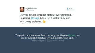 Текущий статус изучения React: перегружен. Изучаю @vuejs, так
как он выглядит простым и у него симпатичный сайт.
Тейлор Отуелл, создатель Laravel
 