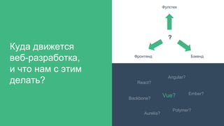 Куда движется
веб-разработка,
и что нам с этим
делать? React?
Angular?
Ember?
Backbone?
Polymer?
Aurelia?
Vue?
 