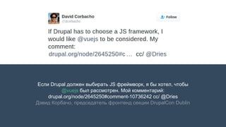 Если Drupal должен выбирать JS фреймворк, я бы хотел, чтобы
@vuejs был рассмотрен. Мой комментарий:
drupal.org/node/2645250#comment-10736242 cc/ @Dries
Дэвид Корбачо, председатель фронтенд секции DrupalCon Dublin
 