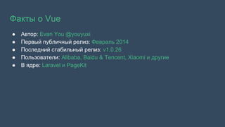 Факты о Vue
● Автор: Evan You @youyuxi
● Первый публичный релиз: Февраль 2014
● Последний стабильный релиз: v1.0.26
● Пользователи: Alibaba, Baidu & Tencent, Xiaomi и другие
● В ядре: Laravel и PageKit
 