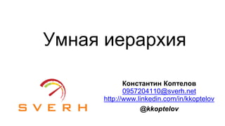 Константин Коптелов
0957204110@sverh.net
http://www.linkedin.com/in/kkoptelov
@kkoptelov
Умная иерархия
 