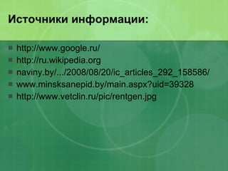 Источники информации: http://www.google.ru/ http://ru.wikipedia.org naviny.by/.../2008/08/20/ic_articles_292_158586/ www.minsksanepid.by/main.aspx?uid=39328 http://www.vetclin.ru/pic/rentgen.jpg 