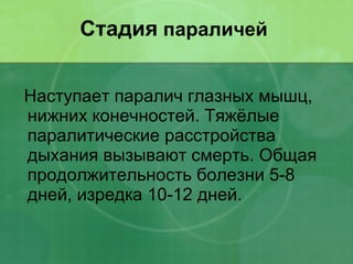 Стадия  параличей  Наступает паралич глазных мышц, нижних конечностей. Тяжёлые паралитические расстройства дыхания вызывают смерть. Общая продолжительность болезни 5-8 дней, изредка 10-12 дней. 