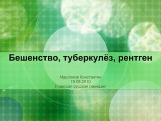 Бешенство, туберкулёз, рентген Маштаков Константин 19.05.2010 Ярвеская русская гимназия 