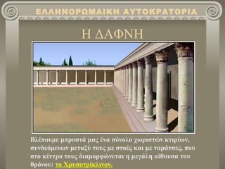 Η ΔΑΦΝΗ Βλέπουμε μπροστά μας ένα σύνολο χωριστών κτιρίων, συνδεόμενων μεταξύ τους με στοές και με ταράτσες, που στο κέντρο τους διαμορφώνεται η μεγάλη αίθουσα του θρόνου :  το Χρυσοτρίκλινον. ΕΛΛΗΝΟΡΩΜΑΙΚΗ ΑΥΤΟΚΡΑΤΟΡΙΑ 